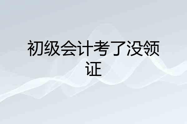 初级会计考了没领证