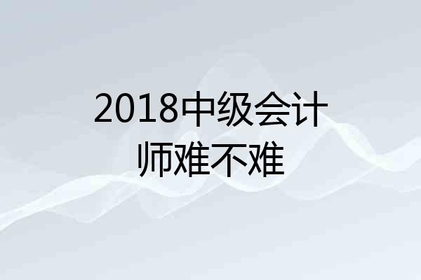 2018中级会计师难不难