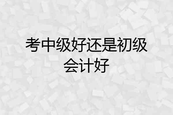 考中级好还是初级会计好