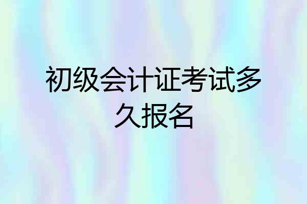 初级会计证考试多久报名
