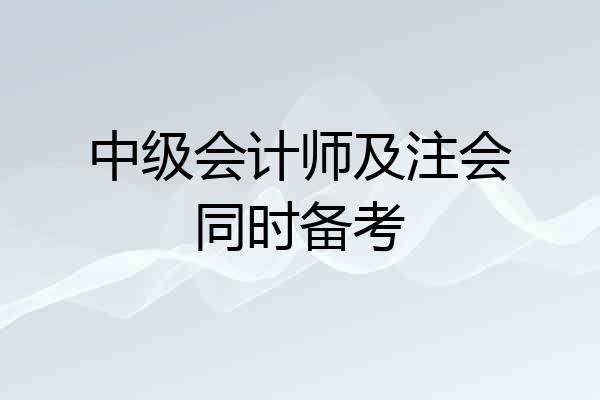 中级会计师及注会同时备考
