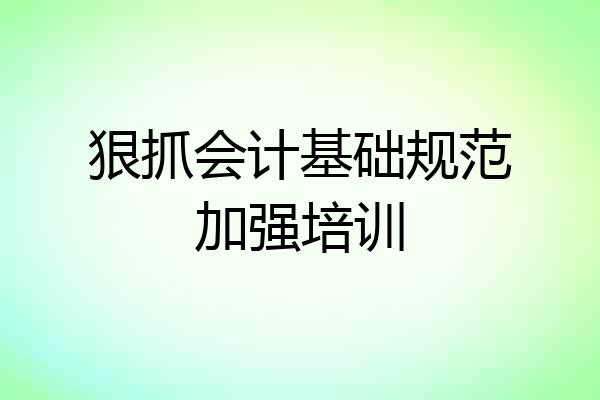狠抓会计基础规范加强培训