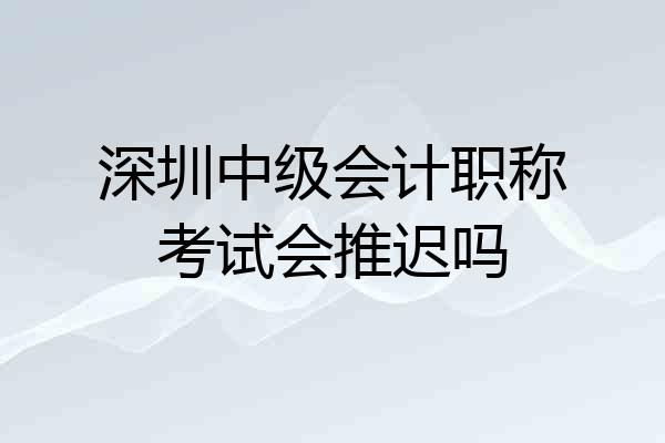 深圳中级会计职称考试会推迟吗