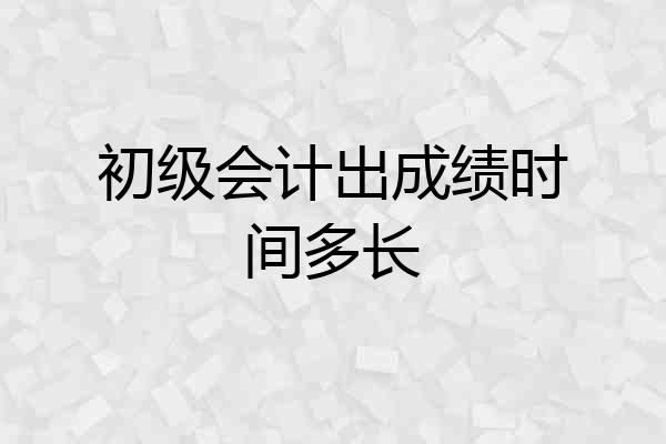 初级会计出成绩时间多长