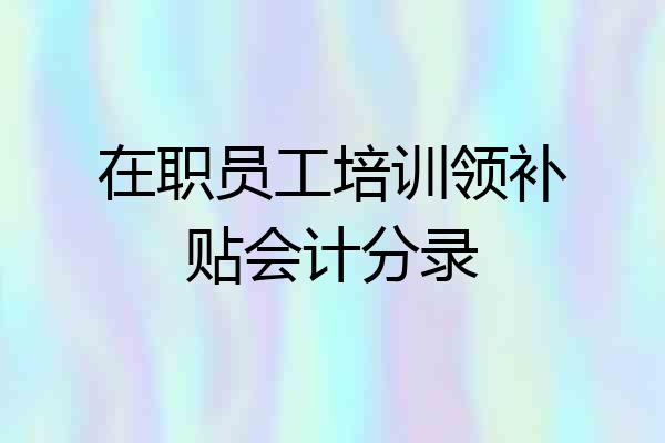 在职员工培训领补贴会计分录