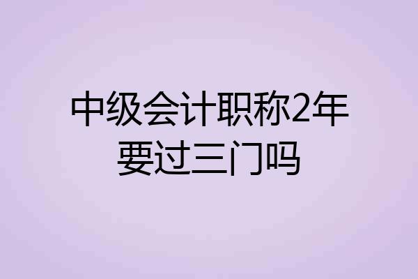 中级会计职称2年要过三门吗