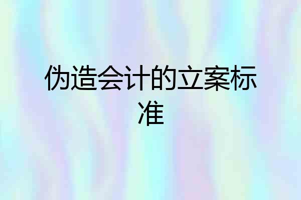 伪造会计的立案标准