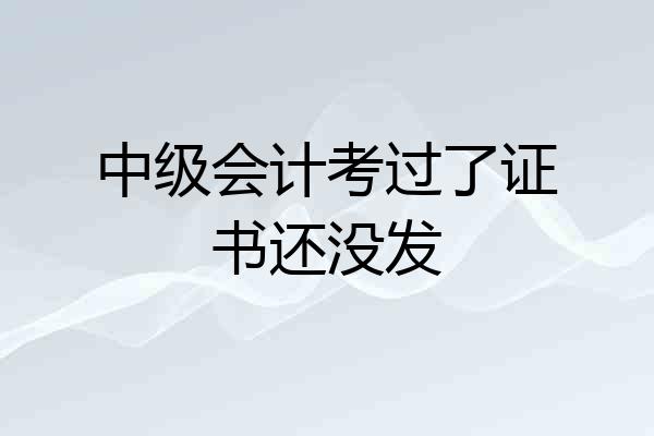 中级会计考过了证书还没发