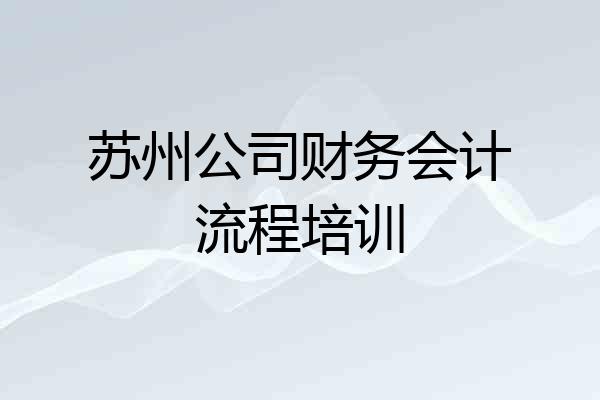苏州公司财务会计流程培训