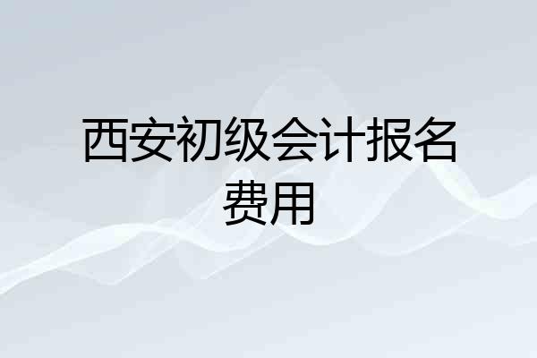 西安初级会计报名费用