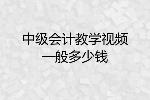 中级会计教学视频一般多少钱
