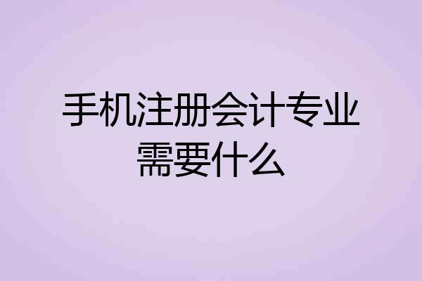 手机注册会计专业需要什么