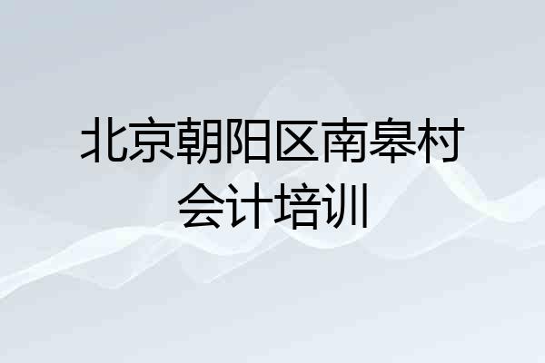北京朝阳区南皋村会计培训