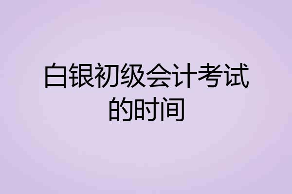 白银初级会计考试的时间