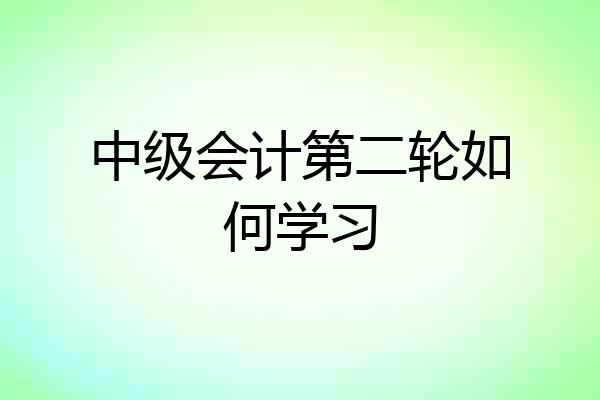 中级会计第二轮如何学习