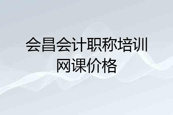 会昌会计职称培训网课价格