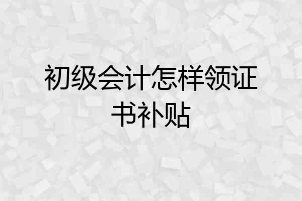 初级会计怎样领证书补贴
