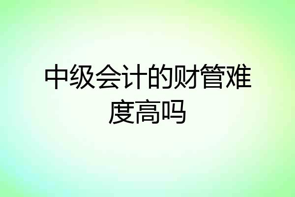 中级会计的财管难度高吗