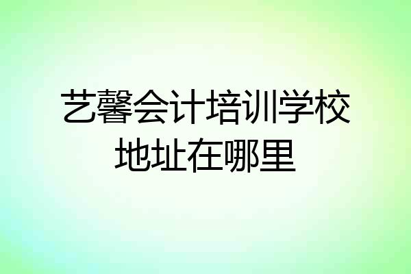艺馨会计培训学校地址在哪里