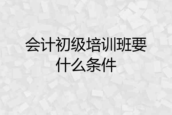 会计初级培训班要什么条件