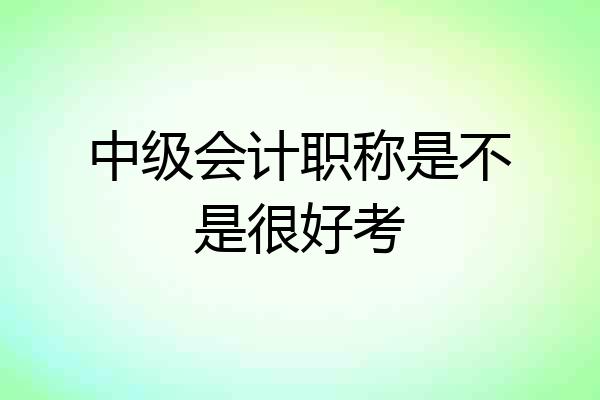 中级会计职称是不是很好考