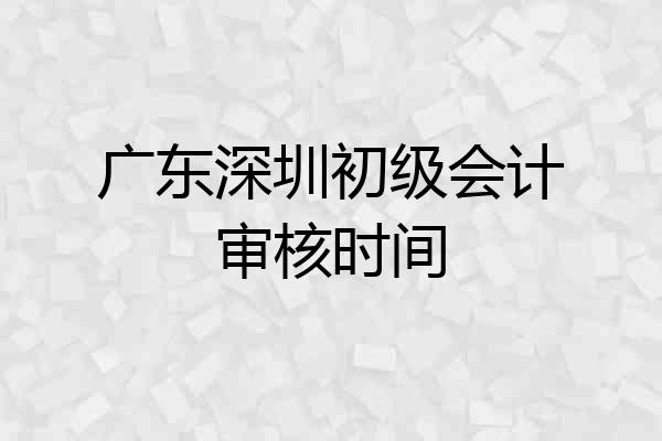 广东深圳初级会计审核时间