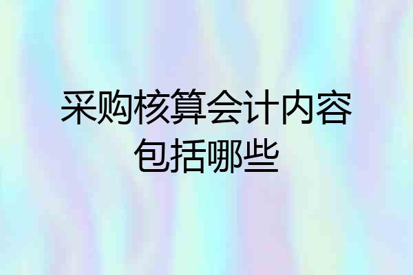 采购核算会计内容包括哪些