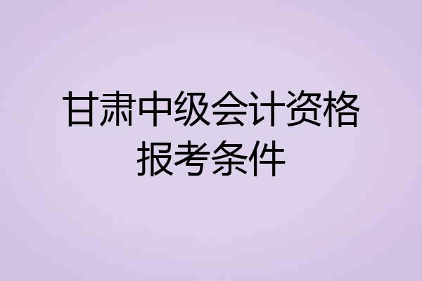 甘肃中级会计资格报考条件