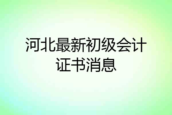 河北最新初级会计证书消息