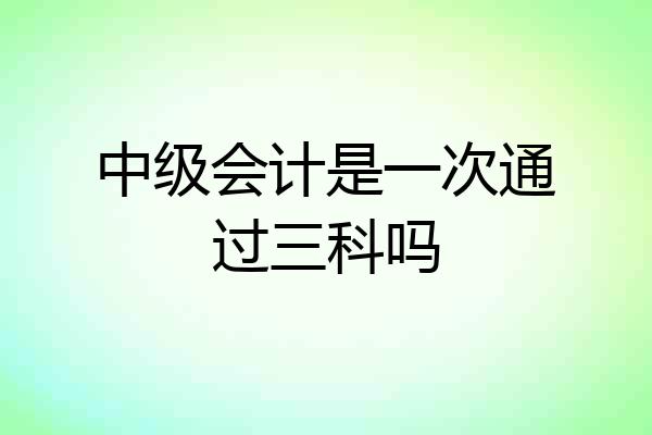 中级会计是一次通过三科吗