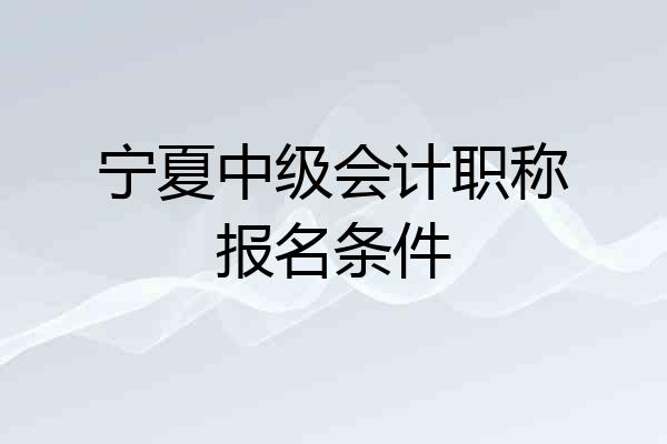 宁夏中级会计职称报名条件