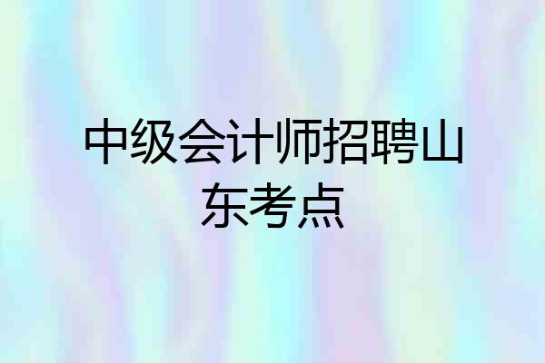 中级会计师招聘山东考点