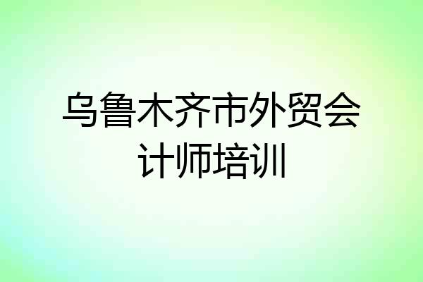 乌鲁木齐市外贸会计师培训