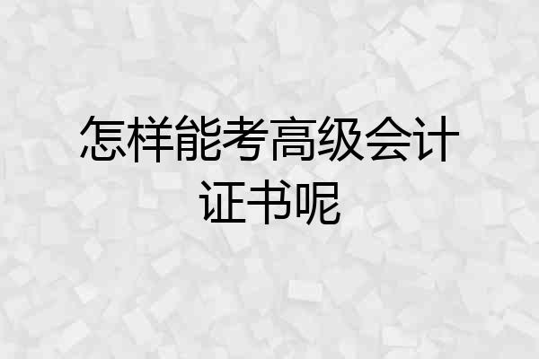 怎样能考高级会计证书呢