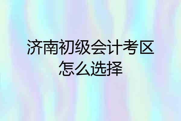 济南初级会计考区怎么选择