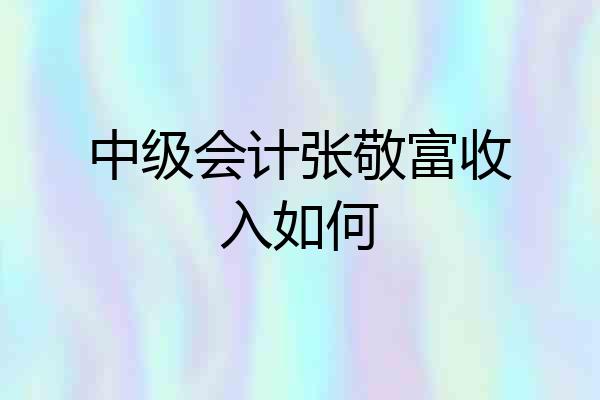 中级会计张敬富收入如何