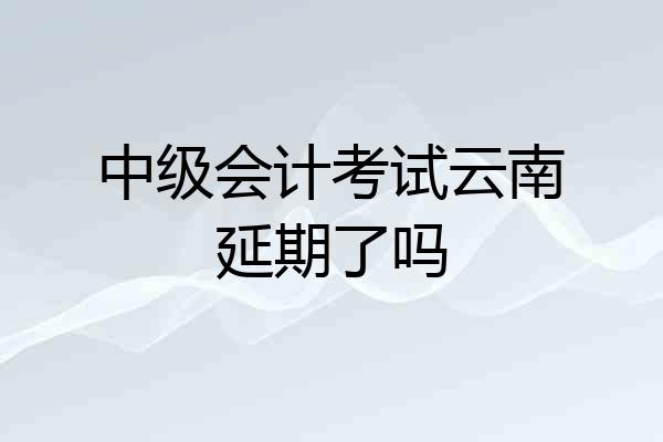 中级会计考试云南延期了吗