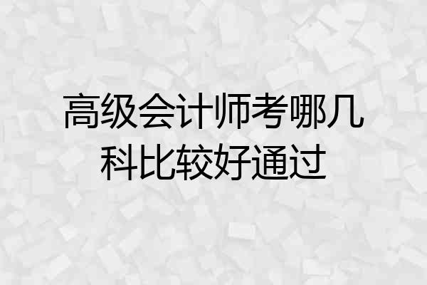 高级会计师考哪几科比较好通过