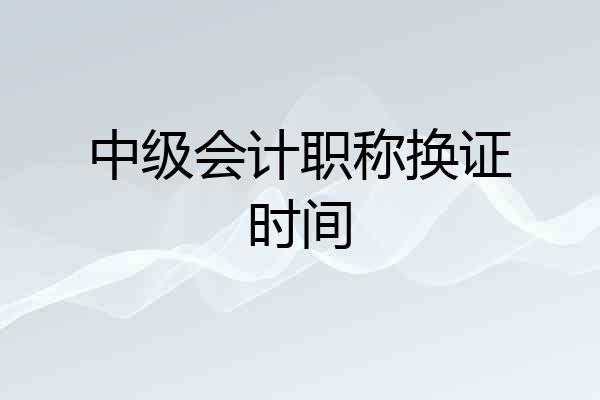 中级会计职称换证时间