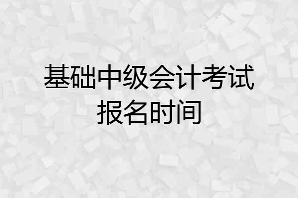 基础中级会计考试报名时间