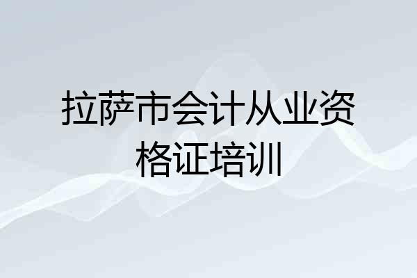 拉萨市会计从业资格证培训