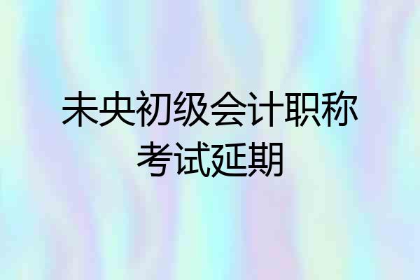未央初级会计职称考试延期