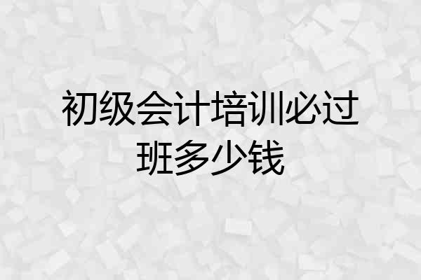 初级会计培训必过班多少钱