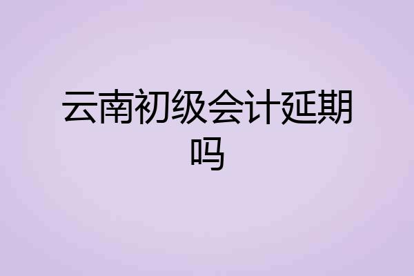 云南初级会计延期吗