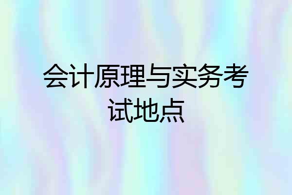 会计原理与实务考试地点