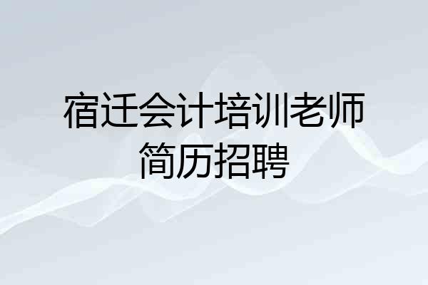 宿迁会计培训老师简历招聘