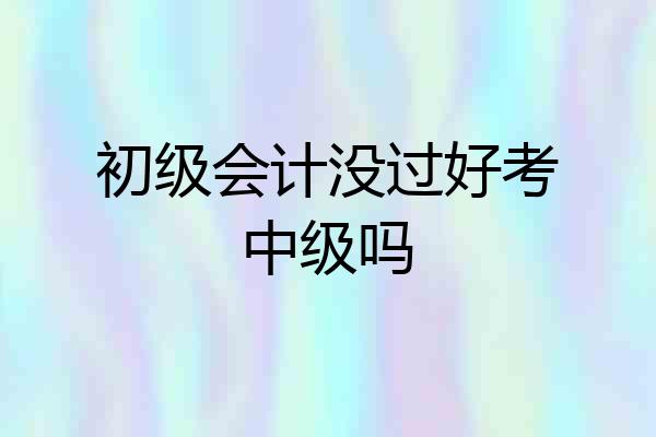 初级会计没过好考中级吗