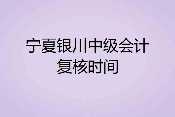 宁夏银川中级会计复核时间