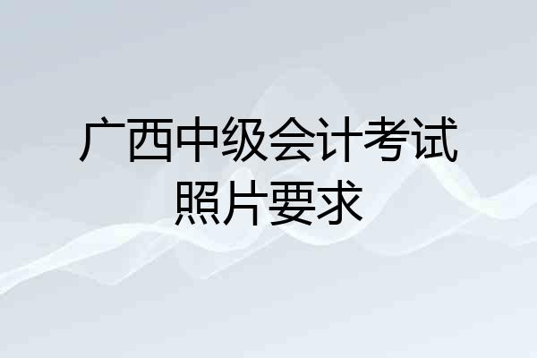 广西中级会计考试照片要求