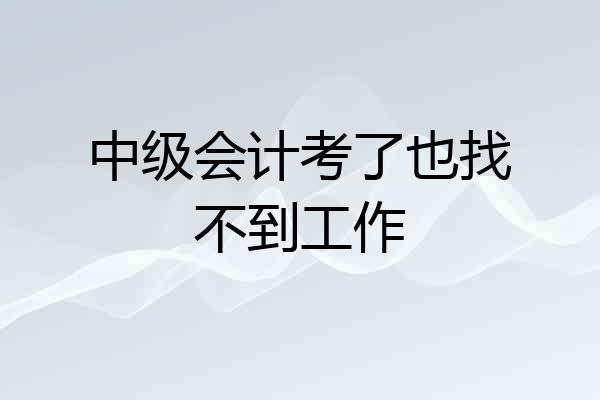 中级会计考了也找不到工作